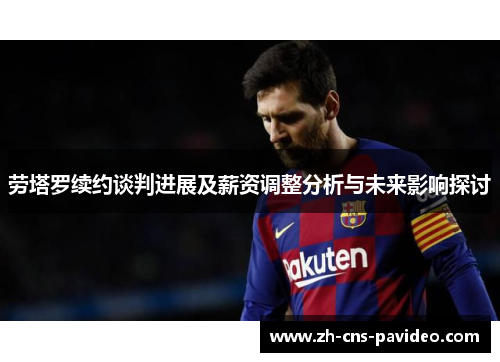劳塔罗续约谈判进展及薪资调整分析与未来影响探讨 劳塔罗续约谈判进展及薪资调整分析与未来影响探讨