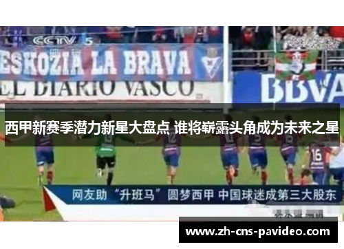 西甲新赛季潜力新星大盘点 谁将崭露头角成为未来之星 西甲新赛季潜力新星大盘点 谁将崭露头角成为未来之星