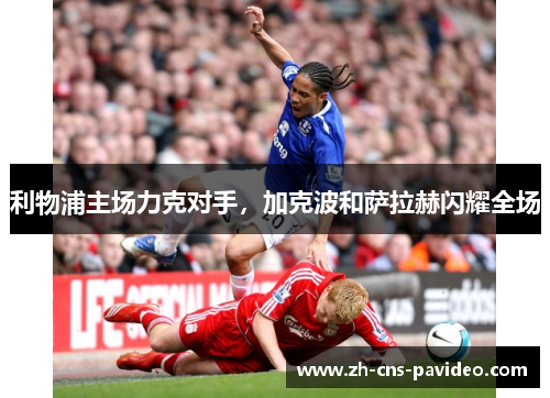 利物浦主场力克对手,加克波和萨拉赫闪耀全场 利物浦主场力克对手,加克波和萨拉赫闪耀全场