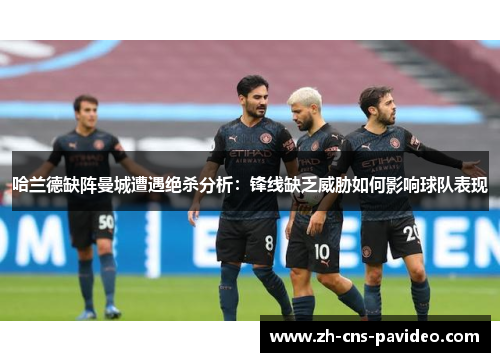 哈兰德缺阵曼城遭遇绝杀分析:锋线缺乏威胁如何影响球队表现 哈兰德缺阵曼城遭遇绝杀分析:锋线缺乏威胁如何影响球队表现