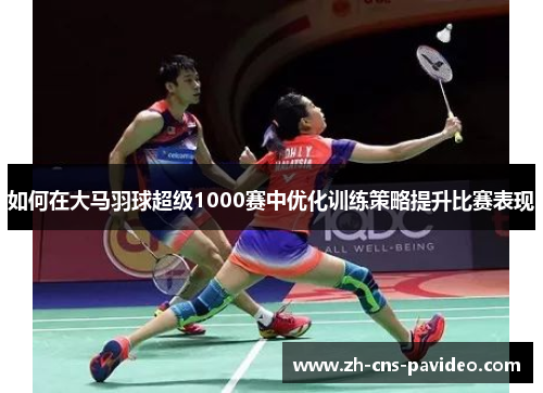如何在大马羽球超级1000赛中优化训练策略提升比赛表现 如何在大马羽球超级1000赛中优化训练策略提升比赛表现
