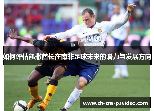 如何评估凯撒酋长在南非足球未来的潜力与发展方向 如何评估凯撒酋长在南非足球未来的潜力与发展方向