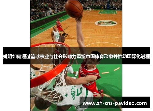姚明如何通过篮球事业与社会影响力重塑中国体育形象并推动国际化进程