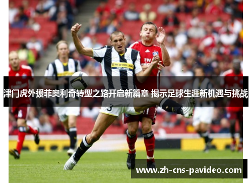 津门虎外援菲奥利奇转型之路开启新篇章 揭示足球生涯新机遇与挑战 津门虎外援菲奥利奇转型之路开启新篇章 揭示足球生涯新机遇与挑战