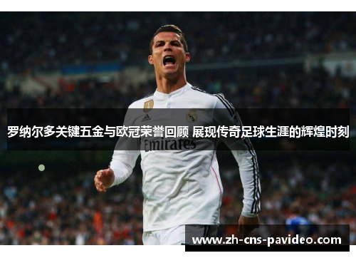 罗纳尔多关键五金与欧冠荣誉回顾 展现传奇足球生涯的辉煌时刻 罗纳尔多关键五金与欧冠荣誉回顾 展现传奇足球生涯的辉煌时刻