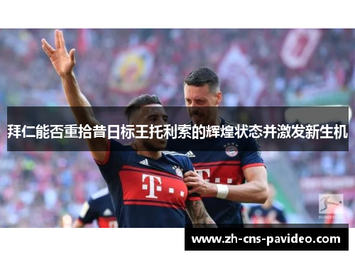 拜仁能否重拾昔日标王托利索的辉煌状态并激发新生机 拜仁能否重拾昔日标王托利索的辉煌状态并激发新生机