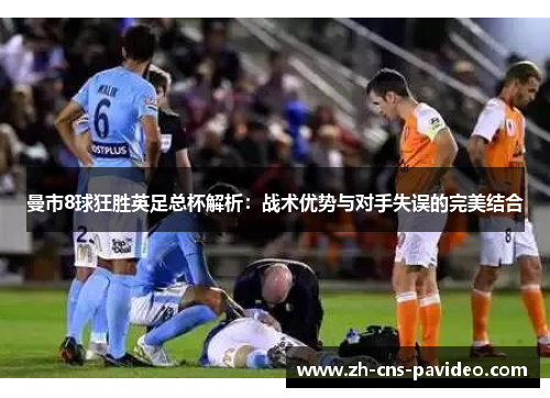 曼市8球狂胜英足总杯解析:战术优势与对手失误的完美结合 曼市8球狂胜英足总杯解析:战术优势与对手失误的完美结合