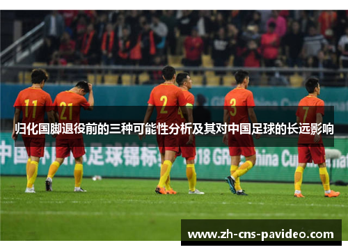 归化国脚退役前的三种可能性分析及其对中国足球的长远影响 归化国脚退役前的三种可能性分析及其对中国足球的长远影响