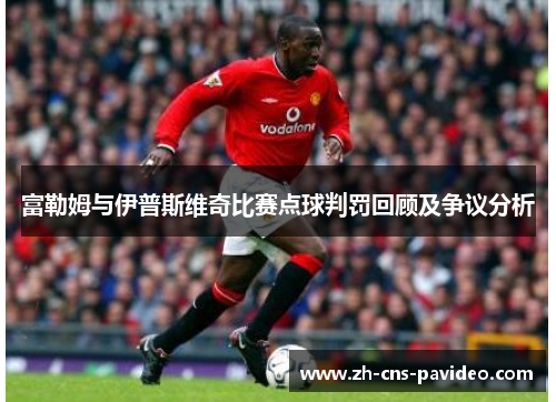 富勒姆与伊普斯维奇比赛点球判罚回顾及争议分析 富勒姆与伊普斯维奇比赛点球判罚回顾及争议分析