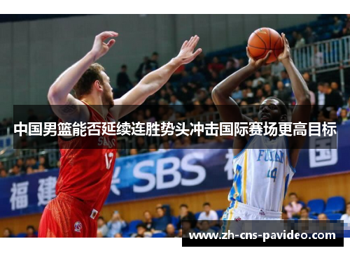 中国男篮能否延续连胜势头冲击国际赛场更高目标 中国男篮能否延续连胜势头冲击国际赛场更高目标