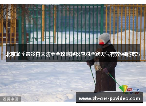 北京冬季最冷白天防寒全攻略轻松应对严寒天气有效保暖技巧 北京冬季最冷白天防寒全攻略轻松应对严寒天气有效保暖技巧