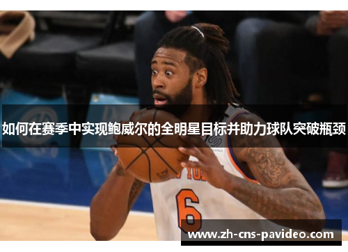 如何在赛季中实现鲍威尔的全明星目标并助力球队突破瓶颈 如何在赛季中实现鲍威尔的全明星目标并助力球队突破瓶颈
