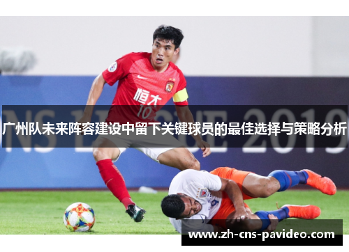 广州队未来阵容建设中留下关键球员的最佳选择与策略分析 广州队未来阵容建设中留下关键球员的最佳选择与策略分析