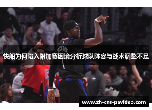 快船为何陷入附加赛困境分析球队阵容与战术调整不足 快船为何陷入附加赛困境分析球队阵容与战术调整不足