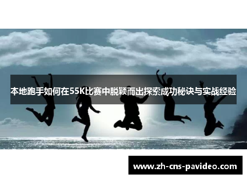 本地跑手如何在55K比赛中脱颖而出探索成功秘诀与实战经验 本地跑手如何在55K比赛中脱颖而出探索成功秘诀与实战经验