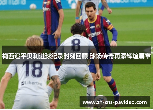 梅西追平贝利进球纪录时刻回顾 球场传奇再添辉煌篇章 梅西追平贝利进球纪录时刻回顾 球场传奇再添辉煌篇章