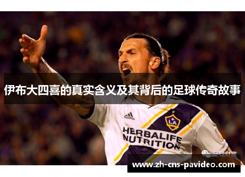 伊布大四喜的真实含义及其背后的足球传奇故事 伊布大四喜的真实含义及其背后的足球传奇故事