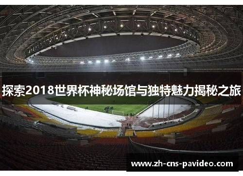 探索2018世界杯神秘场馆与独特魅力揭秘之旅 探索2018世界杯神秘场馆与独特魅力揭秘之旅