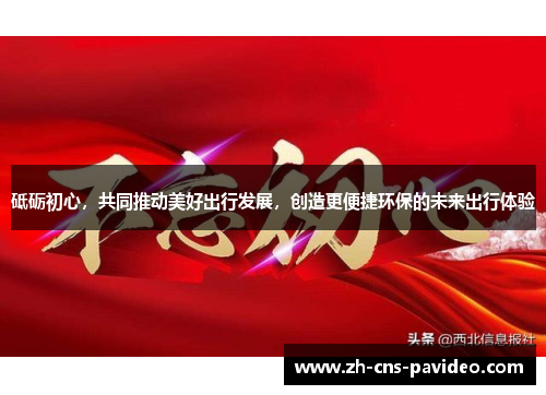 砥砺初心,共同推动美好出行发展,创造更便捷环保的未来出行体验 砥砺初心,共同推动美好出行发展,创造更便捷环保的未来出行体验