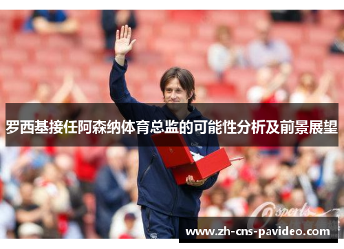 罗西基接任阿森纳体育总监的可能性分析及前景展望 罗西基接任阿森纳体育总监的可能性分析及前景展望
