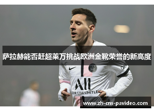 萨拉赫能否赶超莱万挑战欧洲金靴荣誉的新高度 萨拉赫能否赶超莱万挑战欧洲金靴荣誉的新高度