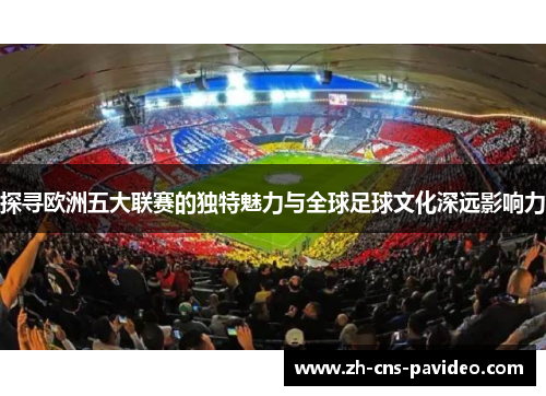 探寻欧洲五大联赛的独特魅力与全球足球文化深远影响力 探寻欧洲五大联赛的独特魅力与全球足球文化深远影响力