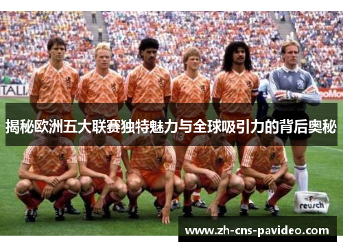 揭秘欧洲五大联赛独特魅力与全球吸引力的背后奥秘 揭秘欧洲五大联赛独特魅力与全球吸引力的背后奥秘