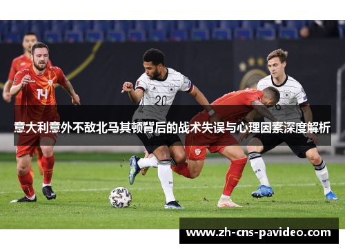 意大利意外不敌北马其顿背后的战术失误与心理因素深度解析