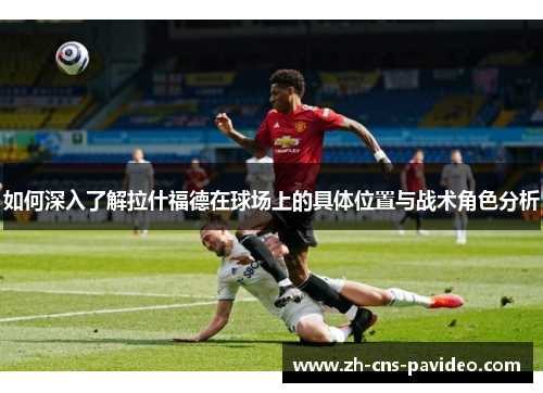 如何深入了解拉什福德在球场上的具体位置与战术角色分析 如何深入了解拉什福德在球场上的具体位置与战术角色分析