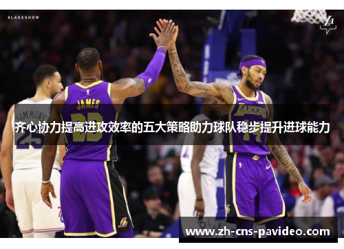 齐心协力提高进攻效率的五大策略助力球队稳步提升进球能力