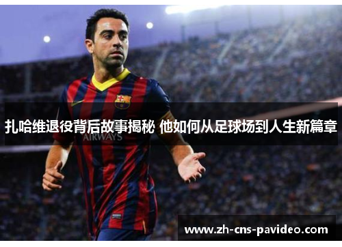 扎哈维退役背后故事揭秘 他如何从足球场到人生新篇章