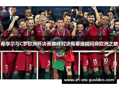 希季尔与C罗欧洲杯决赛巅峰对决揭幕谁将问鼎欧洲之巅