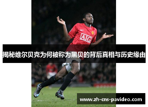 揭秘维尔贝克为何被称为黑贝的背后真相与历史缘由