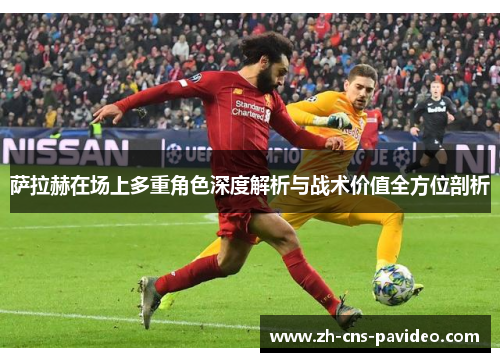 萨拉赫在场上多重角色深度解析与战术价值全方位剖析 萨拉赫在场上多重角色深度解析与战术价值全方位剖析