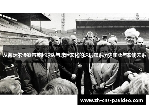 从海瑟尔惨案看英超球队与球迷文化的深层联系历史渊源与影响关系 从海瑟尔惨案看英超球队与球迷文化的深层联系历史渊源与影响关系