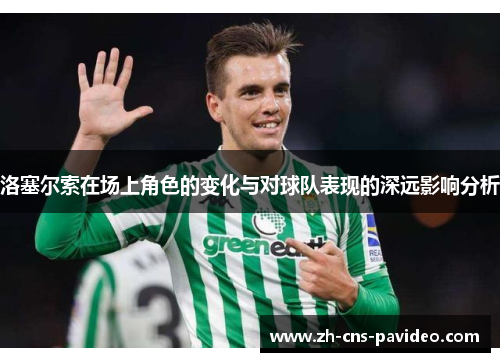 洛塞尔索在场上角色的变化与对球队表现的深远影响分析