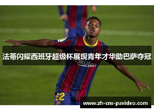 法蒂闪耀西班牙超级杯展现青年才华助巴萨夺冠 法蒂闪耀西班牙超级杯展现青年才华助巴萨夺冠