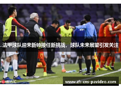 法甲球队迎来新帅接任新挑战,球队未来展望引发关注 法甲球队迎来新帅接任新挑战,球队未来展望引发关注