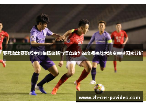 亚冠淘汰赛阶段主帅临场策略与博弈趋势深度观察战术演变关键因素分析
