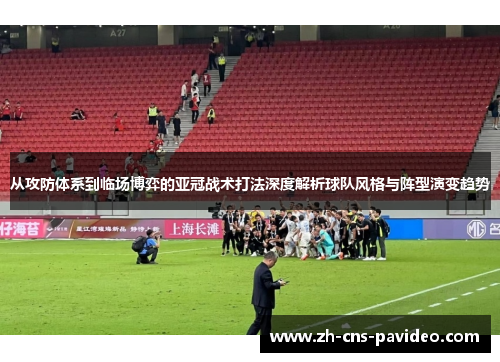 从攻防体系到临场博弈的亚冠战术打法深度解析球队风格与阵型演变趋势 从攻防体系到临场博弈的亚冠战术打法深度解析球队风格与阵型演变趋势