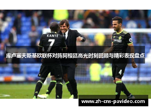 库卢塞夫斯基欧联杯对阵阿根廷高光时刻回顾与精彩表现盘点 库卢塞夫斯基欧联杯对阵阿根廷高光时刻回顾与精彩表现盘点