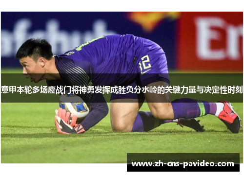 意甲本轮多场鏖战门将神勇发挥成胜负分水岭的关键力量与决定性时刻