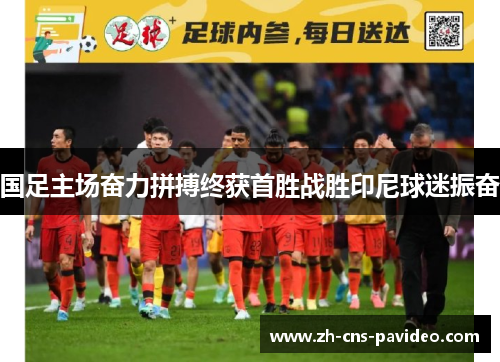 国足主场奋力拼搏终获首胜战胜印尼球迷振奋