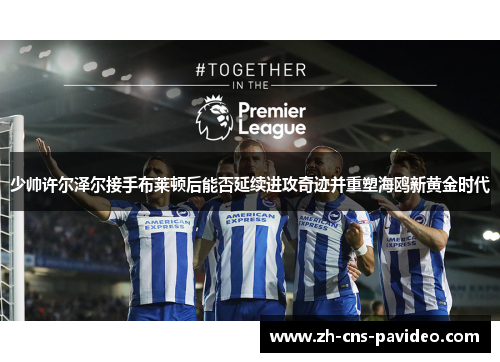 少帅许尔泽尔接手布莱顿后能否延续进攻奇迹并重塑海鸥新黄金时代
