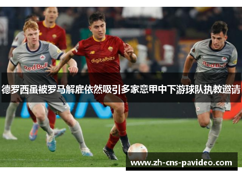 德罗西虽被罗马解雇依然吸引多家意甲中下游球队执教邀请 德罗西虽被罗马解雇依然吸引多家意甲中下游球队执教邀请