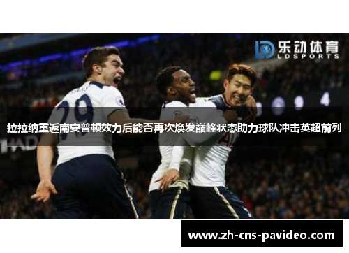 拉拉纳重返南安普顿效力后能否再次焕发巅峰状态助力球队冲击英超前列 拉拉纳重返南安普顿效力后能否再次焕发巅峰状态助力球队冲击英超前列