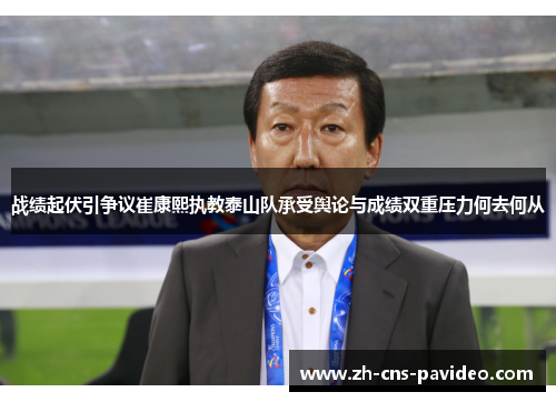 战绩起伏引争议崔康熙执教泰山队承受舆论与成绩双重压力何去何从 战绩起伏引争议崔康熙执教泰山队承受舆论与成绩双重压力何去何从