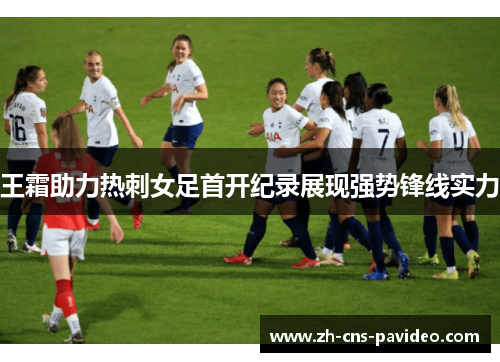 王霜助力热刺女足首开纪录展现强势锋线实力