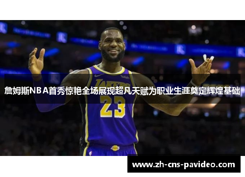 詹姆斯NBA首秀惊艳全场展现超凡天赋为职业生涯奠定辉煌基础 詹姆斯NBA首秀惊艳全场展现超凡天赋为职业生涯奠定辉煌基础