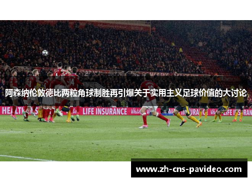 阿森纳伦敦德比两粒角球制胜再引爆关于实用主义足球价值的大讨论